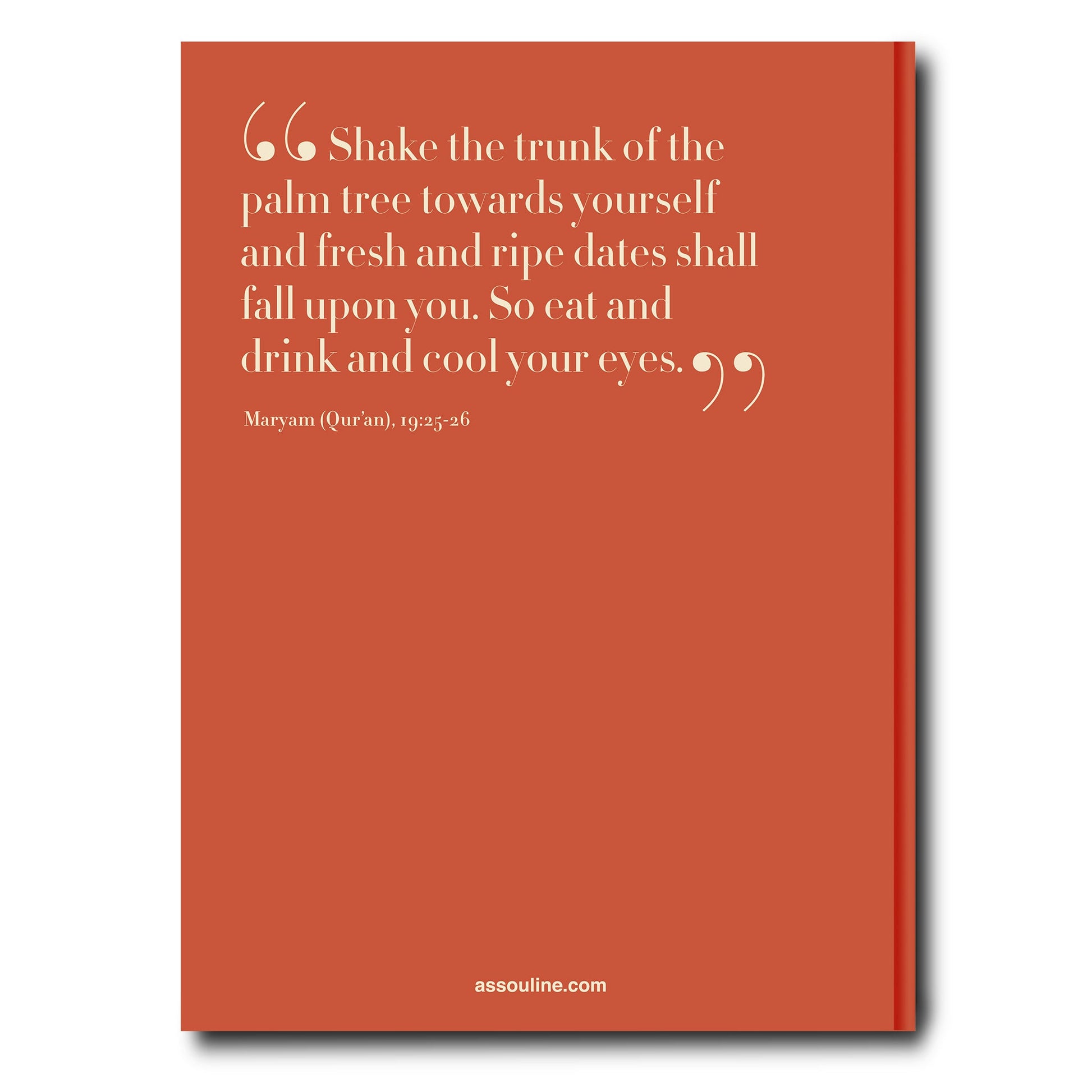 A red poster with a quotation from Maryam (Qur'an, 19:25) that reads: "Shake the trunk of the palm tree towards yourself, and fresh and ripe dates shall be given to you."
Product Name: Saudi Dates: A Portrait of the Sacred Fruit
Brand Name: Assouline